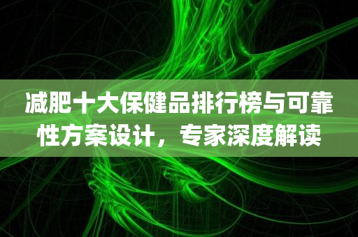 减肥十大保健品排行榜与可靠性方案设计，专家深度解读