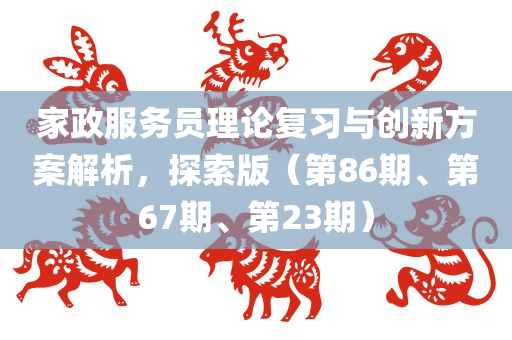 家政服务员理论复习与创新方案解析，探索版（第86期、第67期、第23期）