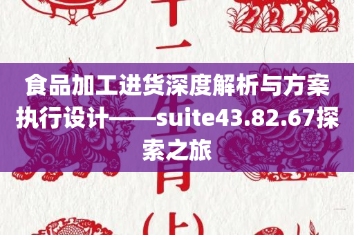 食品加工进货深度解析与方案执行设计——suite43.82.67探索之旅