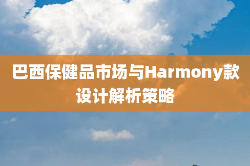 巴西保健品市场与Harmony款设计解析策略