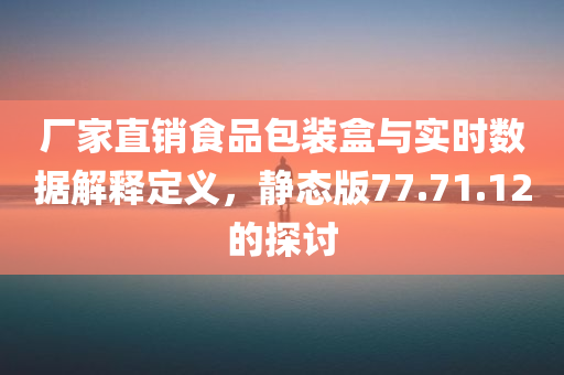 厂家直销食品包装盒与实时数据解释定义，静态版77.71.12的探讨