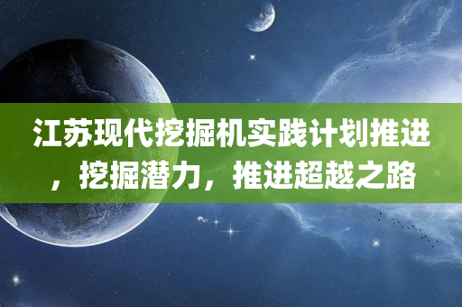 江苏现代挖掘机实践计划推进，挖掘潜力，推进超越之路