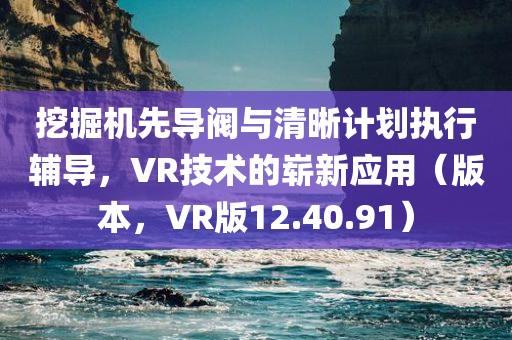 挖掘机先导阀与清晰计划执行辅导，VR技术的崭新应用（版本，VR版12.40.91）