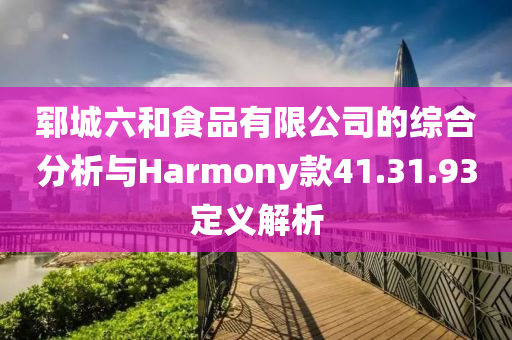 郓城六和食品有限公司的综合分析与Harmony款41.31.93定义解析