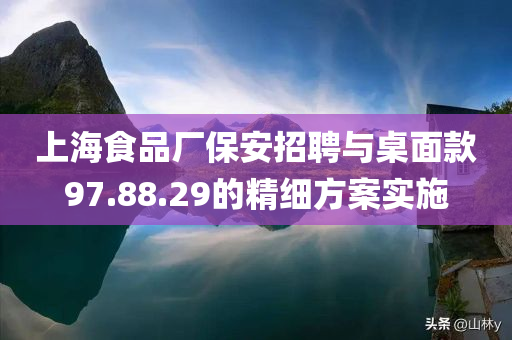 上海食品厂保安招聘与桌面款97.88.29的精细方案实施