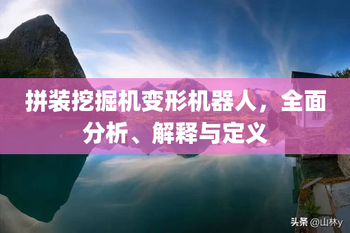 拼装挖掘机变形机器人，全面分析、解释与定义