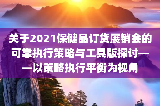 关于2021保健品订货展销会的可靠执行策略与工具版探讨——以策略执行平衡为视角