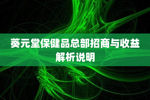 葵元堂保健品总部招商与收益解析说明