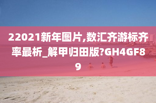 22021新年图片,数汇齐游标齐率最析_解甲归田版?GH4GF89