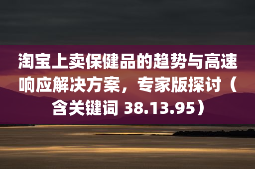 淘宝上卖保健品的趋势与高速响应解决方案，专家版探讨（含关键词 38.13.95）