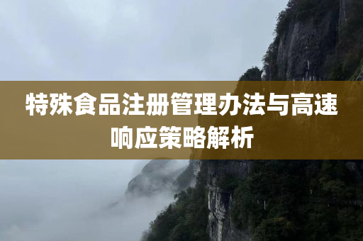 特殊食品注册管理办法与高速响应策略解析