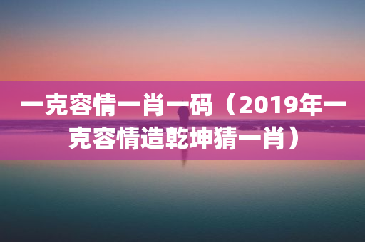 一克容情一肖一码（2019年一克容情造乾坤猜一肖）