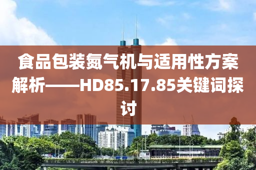 食品包装氮气机与适用性方案解析——HD85.17.85关键词探讨