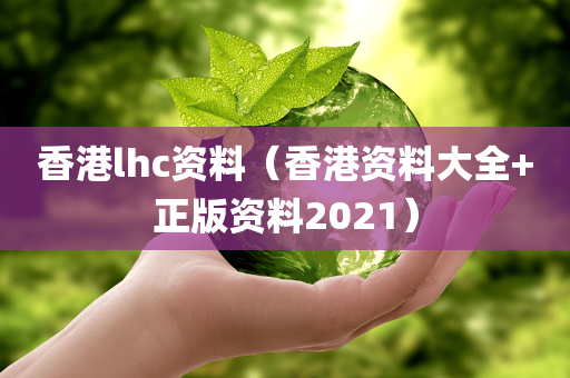 香港lhc资料（香港资料大全+正版资料2021）