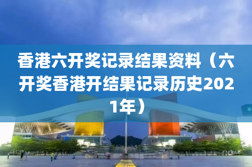 香港六开奖记录结果资料（六开奖香港开结果记录历史2021年）