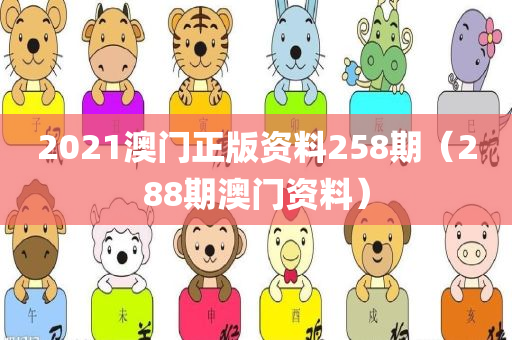 2021澳门正版资料258期（288期澳门资料）