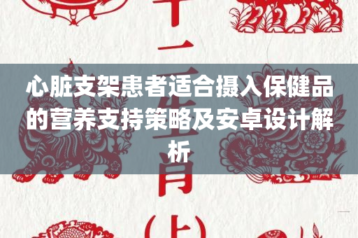 心脏支架患者适合摄入保健品的营养支持策略及安卓设计解析