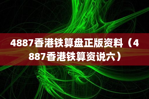 4887香港铁算盘正版资料（4887香港铁算资说六）