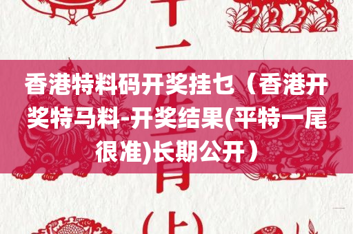 香港特料码开奖挂乜（香港开奖特马料-开奖结果(平特一尾很准)长期公开）