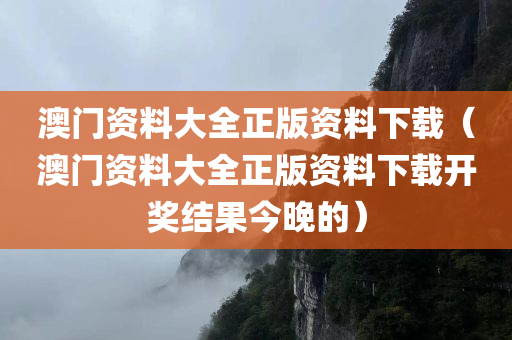 澳门资料大全正版资料下载（澳门资料大全正版资料下载开奖结果今晚的）