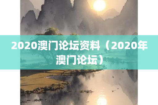 2020澳门论坛资料（2020年澳门论坛）