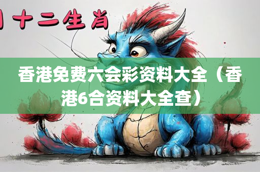 香港免费六会彩资料大全（香港6合资料大全查）