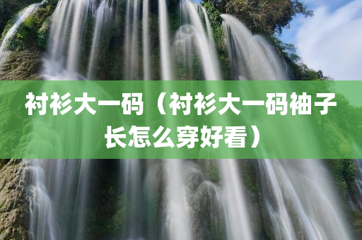 衬衫大一码（衬衫大一码袖子长怎么穿好看）