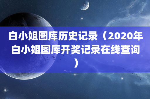 白小姐图库历史记录（2020年白小姐图库开奖记录在线查询）