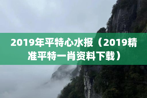 2019年平特心水报（2019精准平特一肖资料下载）