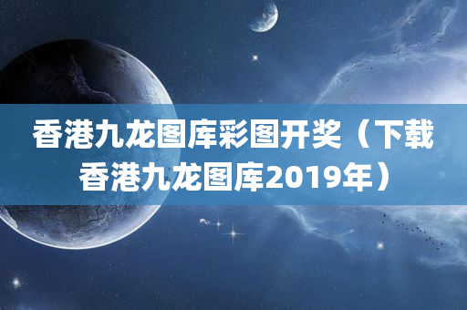 香港九龙图库彩图开奖（下载香港九龙图库2019年）