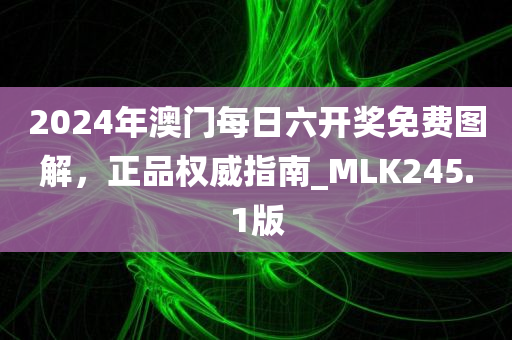 2024年澳门每日六开奖免费图解，正品权威指南_MLK245.1版