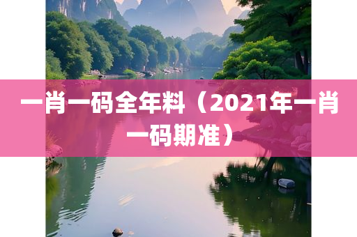 一肖一码全年料（2021年一肖一码期准）