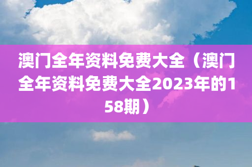 澳门全年资料免费大全（澳门全年资料免费大全2023年的158期）