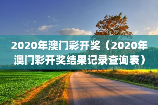 2020年澳门彩开奖（2020年澳门彩开奖结果记录查询表）