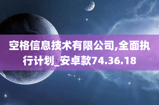 空格信息技术有限公司,全面执行计划_安卓款74.36.18