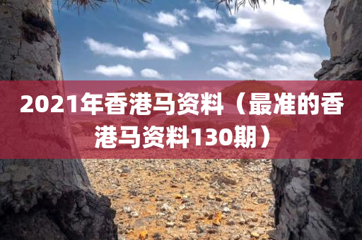 2021年香港马资料（最准的香港马资料130期）