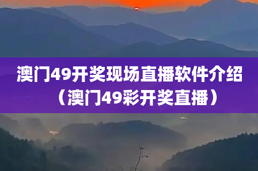 澳门49开奖现场直播软件介绍（澳门49彩开奖直播）