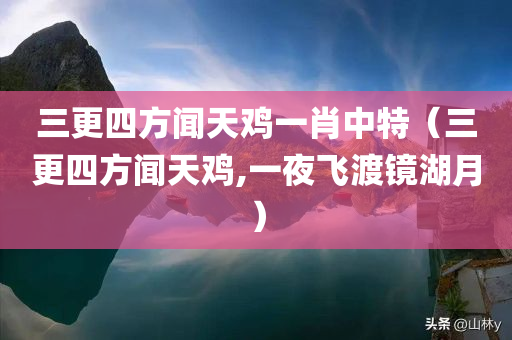 三更四方闻天鸡一肖中特（三更四方闻天鸡,一夜飞渡镜湖月）