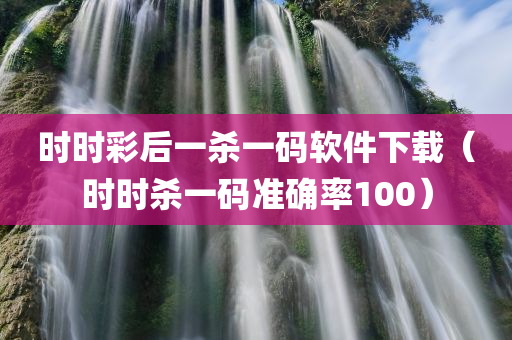 时时彩后一杀一码软件下载（时时杀一码准确率100）