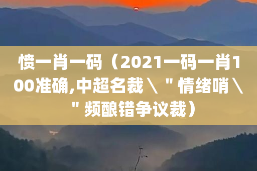 愤一肖一码（2021一码一肖100准确,中超名裁＼＂情绪哨＼＂频酿错争议裁）