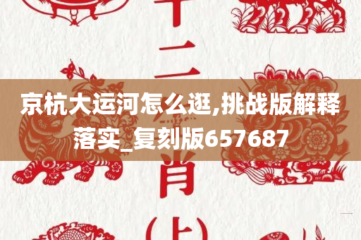 京杭大运河怎么逛,挑战版解释落实_复刻版657687