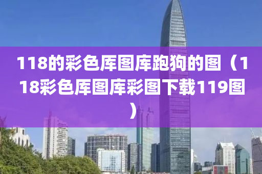 118的彩色厍图库跑狗的图（118彩色厍图库彩图下载119图）