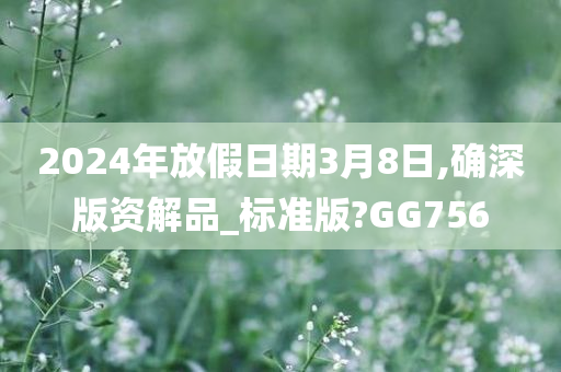 2024年放假日期3月8日,确深版资解品_标准版?GG756