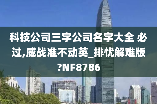 科技公司三字公司名字大全 必过,威战准不动英_排忧解难版?NF8786