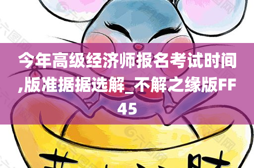 今年高级经济师报名考试时间,版准据据选解_不解之缘版FF45