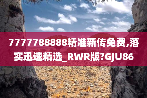 7777788888精准新传免费,落实迅速精选_RWR版?GJU86