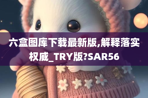 六盒图库下载最新版,解释落实权威_TRY版?SAR56