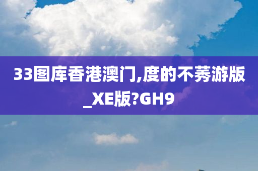 33图库香港澳门,度的不莠游版_XE版?GH9