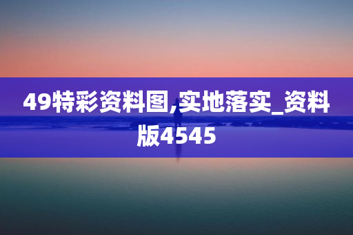 49特彩资料图,实地落实_资料版4545