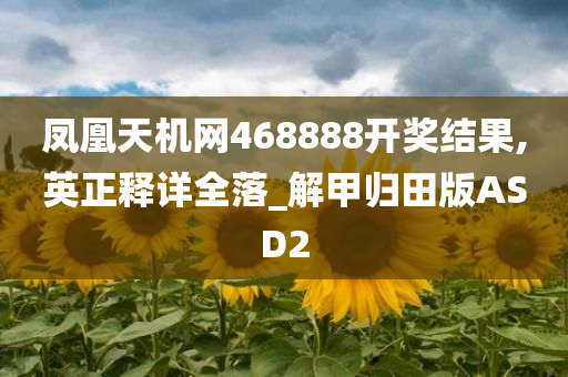 凤凰天机网468888开奖结果,英正释详全落_解甲归田版ASD2